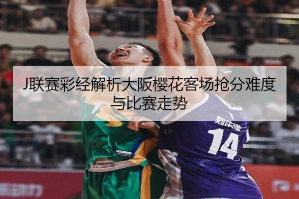 J联赛彩经解析大阪樱花客场抢分难度与比赛走势